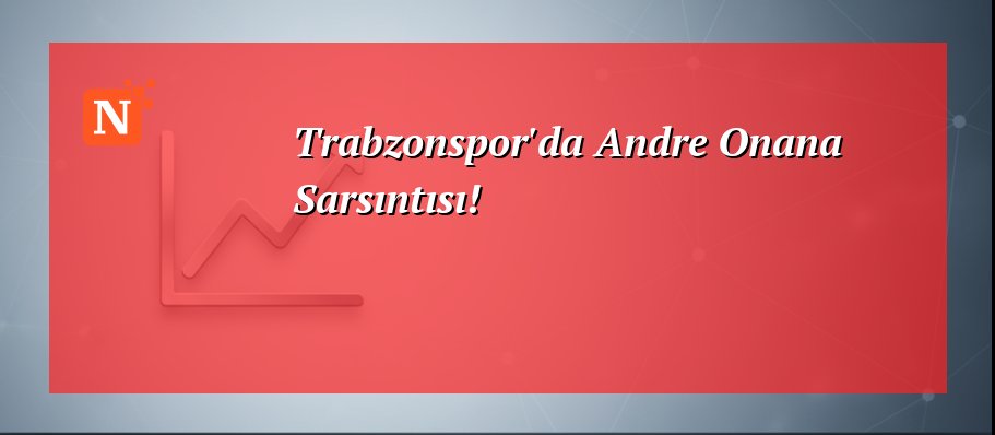 Trabzonspor’da Andre Onana Sarsıntısı!