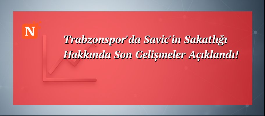 Trabzonspor’da Savic’in Sakatlığı Hakkında Son Gelişmeler Açıklandı!