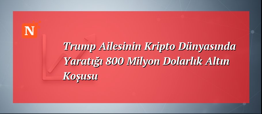Trump Ailesinin Kripto Dünyasında Yaratığı 800 Milyon Dolarlık Altın Koşusu