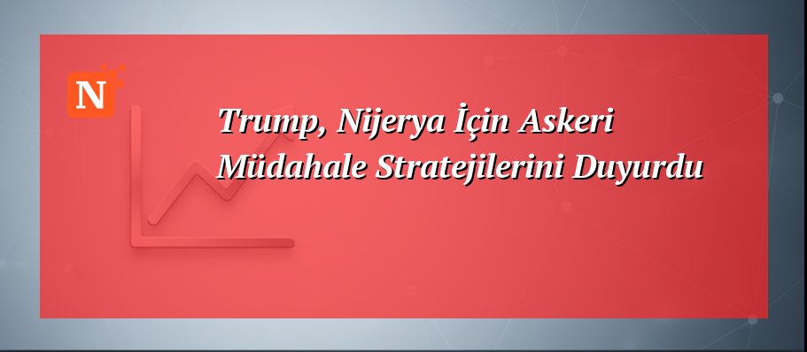 Trump, Nijerya İçin Askeri Müdahale Stratejilerini Duyurdu
