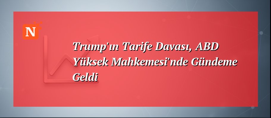 Trump’ın Tarife Davası, ABD Yüksek Mahkemesi’nde Gündeme Geldi