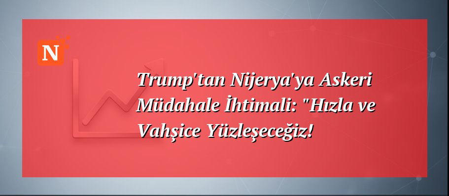 Trump’tan Nijerya’ya Askeri Müdahale İhtimali: “Hızla ve Vahşice Yüzleşeceğiz!