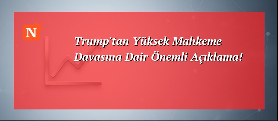 Trump’tan Yüksek Mahkeme Davasına Dair Önemli Açıklama!
