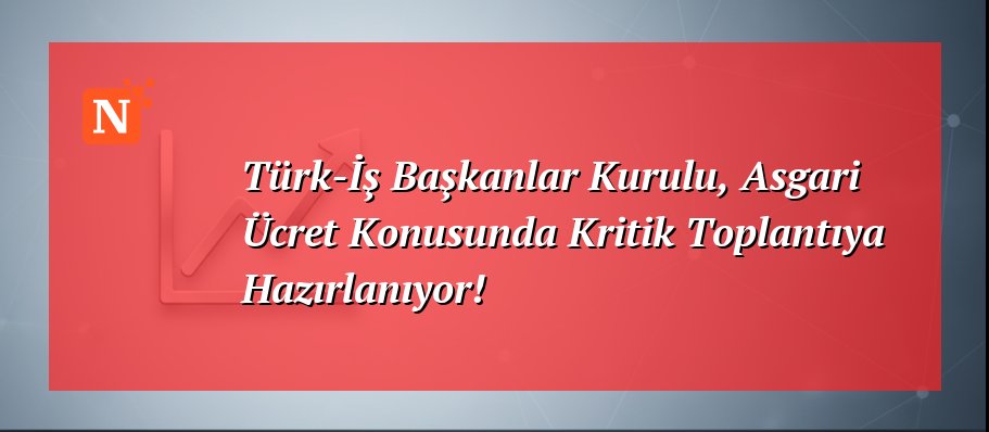 Türk-İş Başkanlar Kurulu, Asgari Ücret Konusunda Kritik Toplantıya Hazırlanıyor!