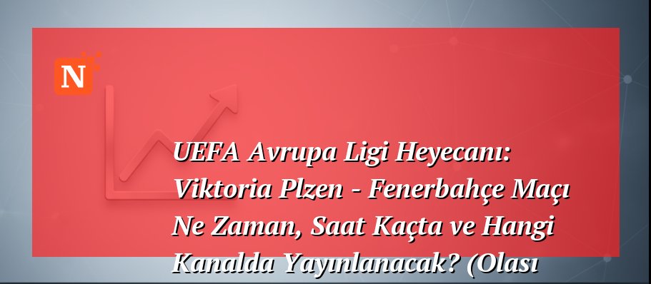 UEFA Avrupa Ligi Heyecanı: Viktoria Plzen – Fenerbahçe Maçı Ne Zaman, Saat Kaçta ve Hangi Kanalda Yayınlanacak? (Olası 11’ler)