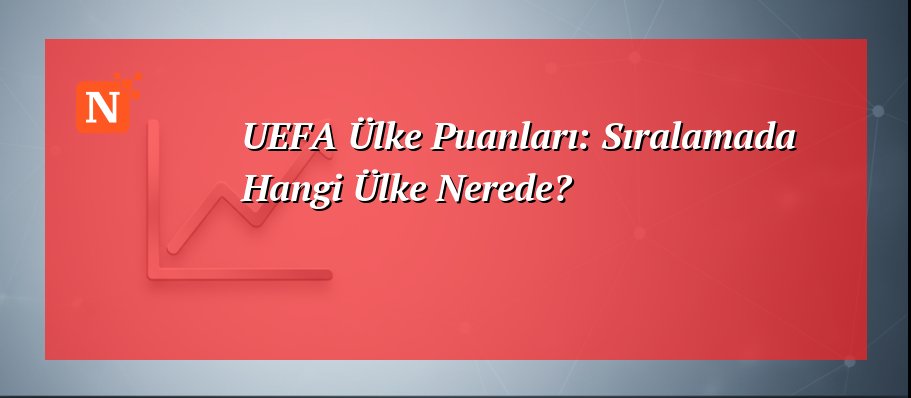 UEFA Ülke Puanları: Sıralamada Hangi Ülke Nerede?