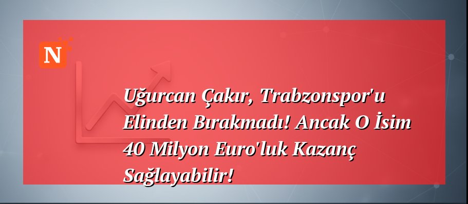 Uğurcan Çakır, Trabzonspor’u Elinden Bırakmadı! Ancak O İsim 40 Milyon Euro’luk Kazanç Sağlayabilir!