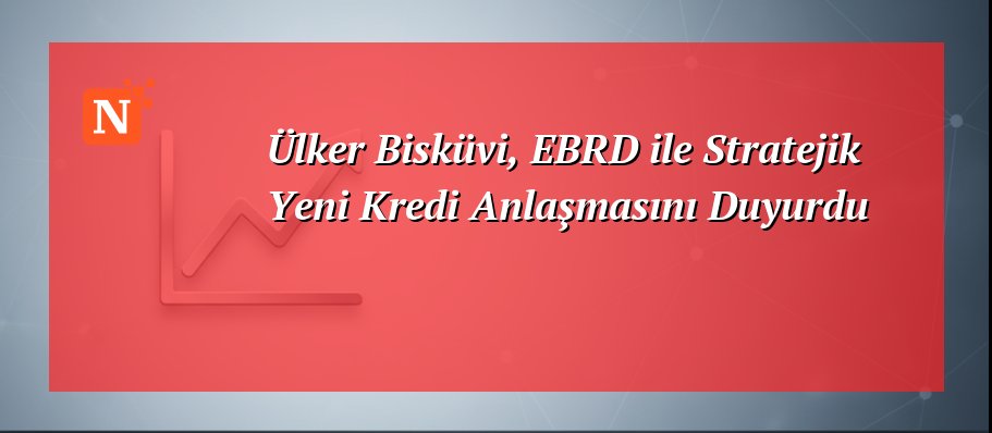Ülker Bisküvi, EBRD ile Stratejik Yeni Kredi Anlaşmasını Duyurdu
