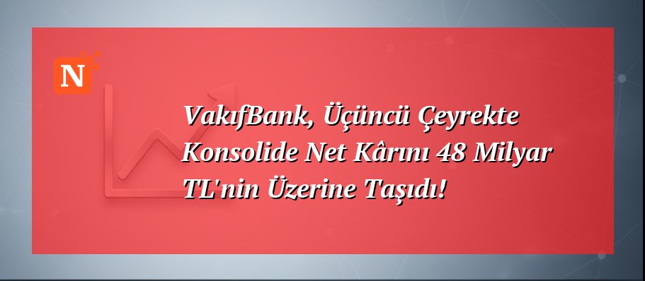 VakıfBank, Üçüncü Çeyrekte Konsolide Net Kârını 48 Milyar TL’nin Üzerine Taşıdı!