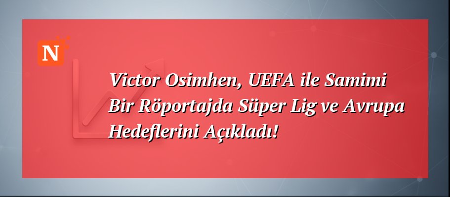 Victor Osimhen, UEFA ile Samimi Bir Röportajda Süper Lig ve Avrupa Hedeflerini Açıkladı!