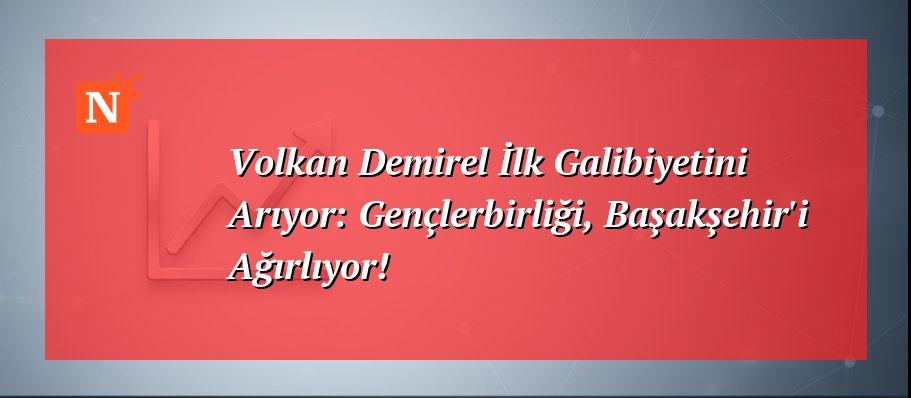 Volkan Demirel İlk Galibiyetini Arıyor: Gençlerbirliği, Başakşehir’i Ağırlıyor!