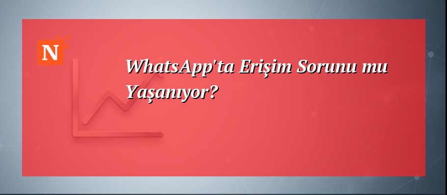 WhatsApp’ta Erişim Sorunu mu Yaşanıyor?