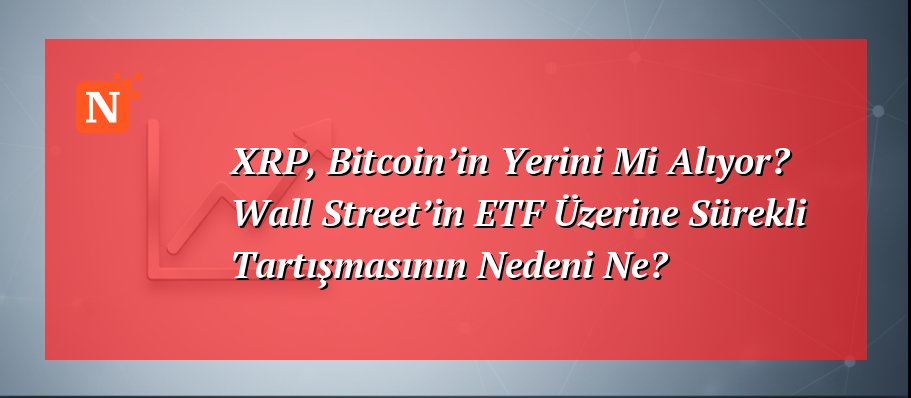 XRP, Bitcoin’in Yerini Mi Alıyor? Wall Street’in ETF Üzerine Sürekli Tartışmasının Nedeni Ne?