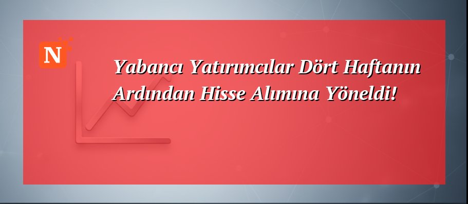 Yabancı Yatırımcılar Dört Haftanın Ardından Hisse Alımına Yöneldi!