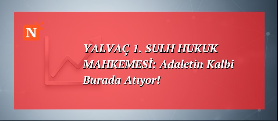 YALVAÇ 1. SULH HUKUK MAHKEMESİ: Adaletin Kalbi Burada Atıyor!
