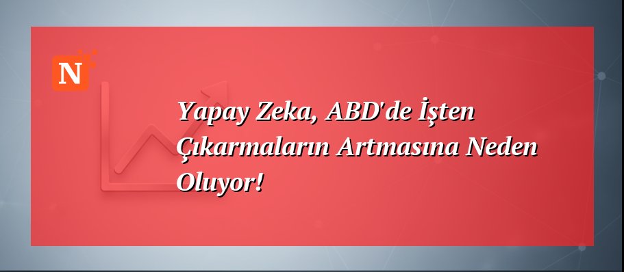 Yapay Zeka, ABD’de İşten Çıkarmaların Artmasına Neden Oluyor!