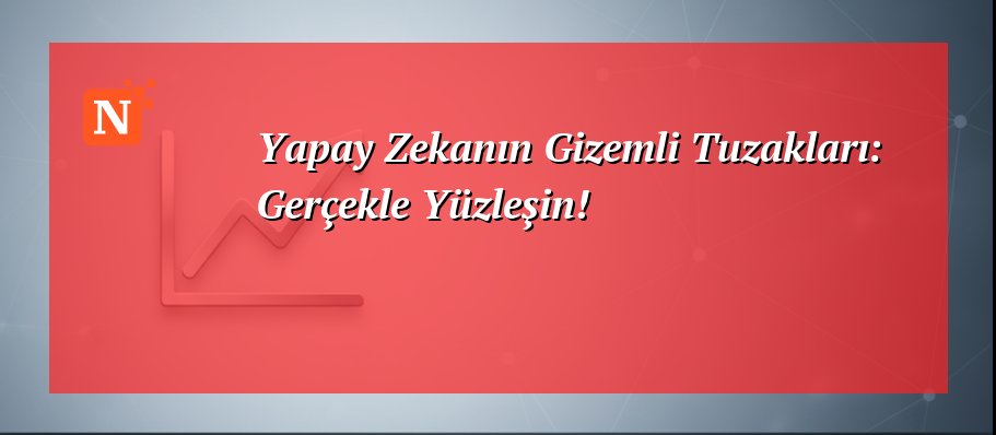 Yapay Zekanın Gizemli Tuzakları: Gerçekle Yüzleşin!