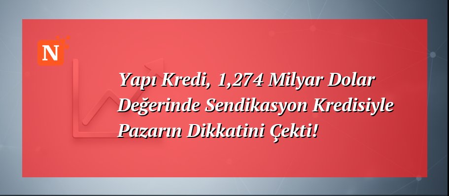 Yapı Kredi, 1,274 Milyar Dolar Değerinde Sendikasyon Kredisiyle Pazarın Dikkatini Çekti!