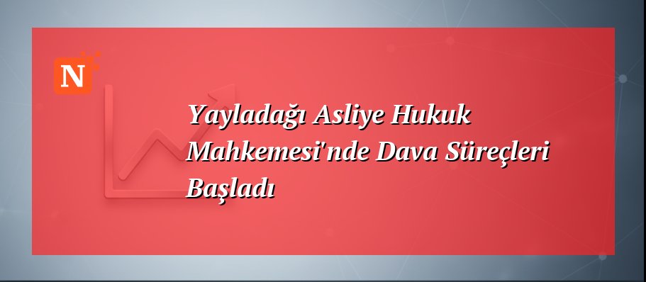 Yayladağı Asliye Hukuk Mahkemesi’nde Dava Süreçleri Başladı