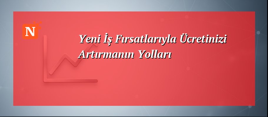 Yeni İş Fırsatlarıyla Ücretinizi Artırmanın Yolları