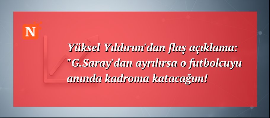 Yüksel Yıldırım’dan flaş açıklama: “G.Saray’dan ayrılırsa o futbolcuyu anında kadroma katacağım!