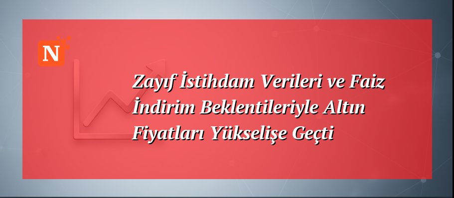Zayıf İstihdam Verileri ve Faiz İndirim Beklentileriyle Altın Fiyatları Yükselişe Geçti
