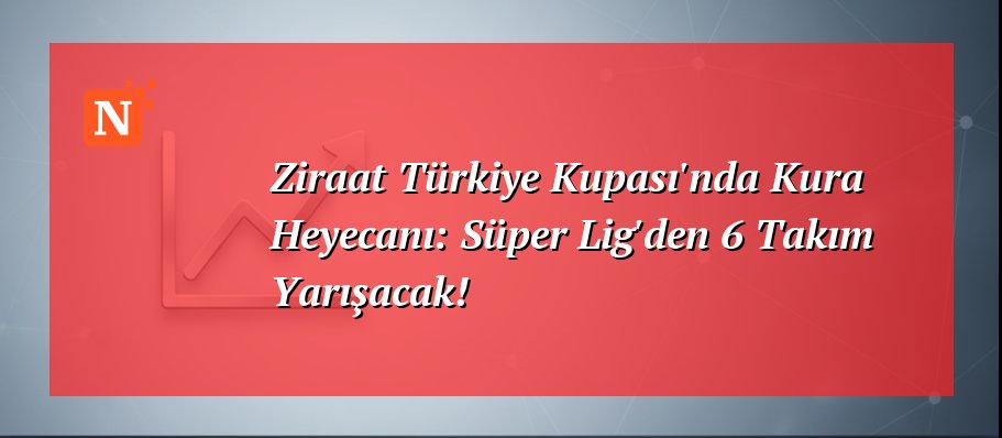Ziraat Türkiye Kupası’nda Kura Heyecanı: Süper Lig’den 6 Takım Yarışacak!